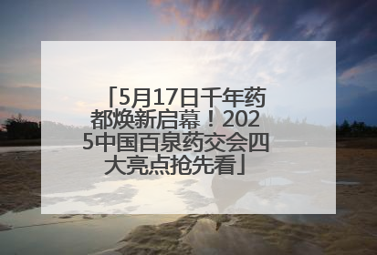 5月17日千年药都焕新启幕！2025中国百泉药交会四大亮点抢先看