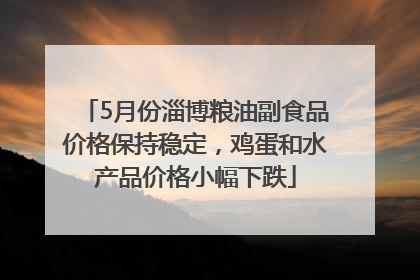 5月份淄博粮油副食品价格保持稳定，鸡蛋和水产品价格小幅下跌