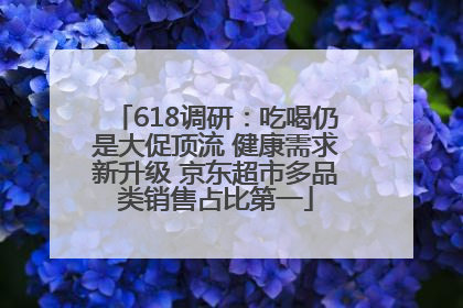 618调研：吃喝仍是大促顶流 健康需求新升级 京东超市多品类销售占比第一