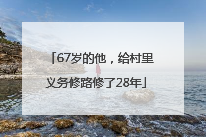 67岁的他，给村里义务修路修了28年