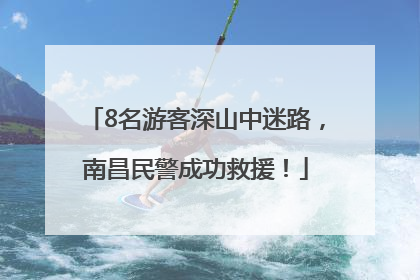 8名游客深山中迷路，南昌民警成功救援！