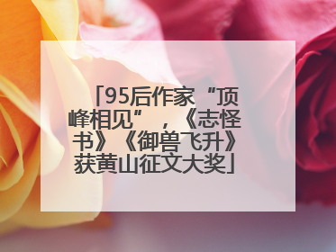 95后作家“顶峰相见”，《志怪书》《御兽飞升》获黄山征文大奖