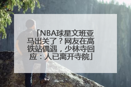NBA球星文班亚马出关了？网友在高铁站偶遇，少林寺回应：人已离开寺院
