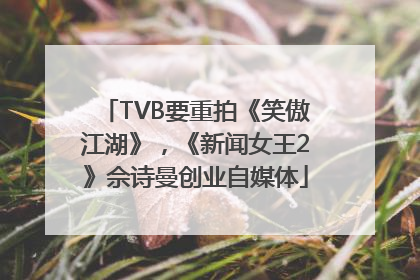 TVB要重拍《笑傲江湖》，《新闻女王2》佘诗曼创业自媒体