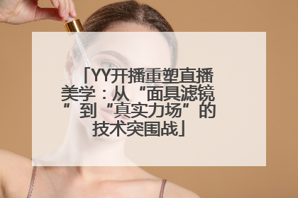 YY开播重塑直播美学：从“面具滤镜”到“真实力场”的技术突围战